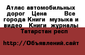 Атлас автомобильных дорог › Цена ­ 50 - Все города Книги, музыка и видео » Книги, журналы   . Татарстан респ.